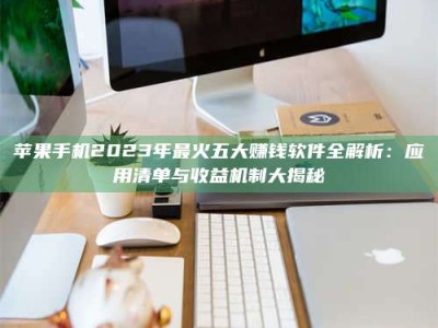 苍南苹果手机2023年最火五大赚钱软件全解析：应用清单与收益机制大揭秘