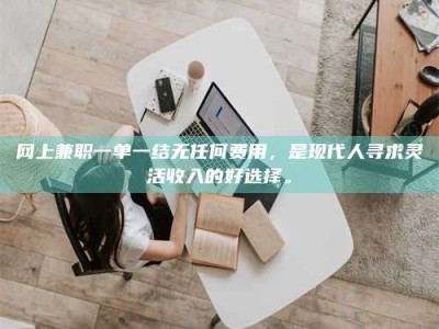 苍南网上兼职一单一结无任何费用，是现代人寻求灵活收入的好选择。