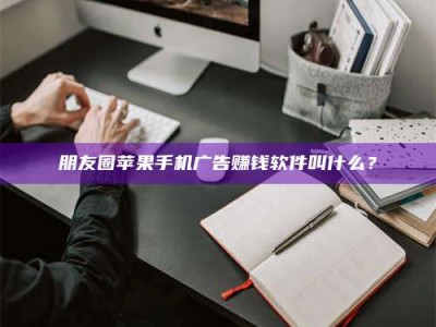 苍南朋友圈苹果手机广告赚钱软件叫什么？