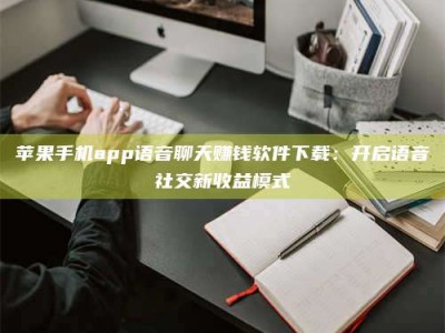 苍南苹果手机app语音聊天赚钱软件下载：开启语音社交新收益模式