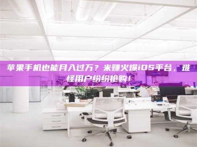 苍南苹果手机也能月入过万？米赚火爆iOS平台，难怪用户纷纷抢购！