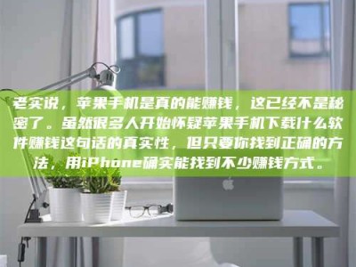 苍南老实说，苹果手机是真的能赚钱，这已经不是秘密了。虽然很多人开始怀疑苹果手机下载什么软件赚钱这句话的真实性，但只要你找到正确的方法，用iPhone确实能找到不少赚钱方式。