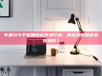 苍南苹果iOS手机赚钱软件排行榜：哪些应用最能帮你增收？