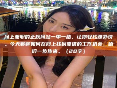 苍南网上兼职的正规网站一单一结，让你轻松赚外快。今天聊聊如何在网上找到靠谱的工作机会，咱们一步步来。（20字）
